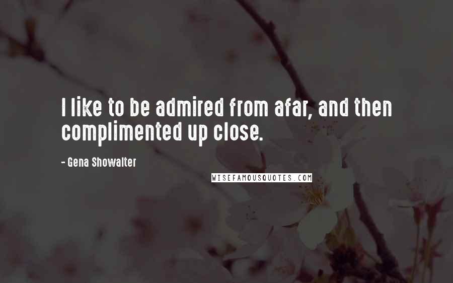 Gena Showalter Quotes: I like to be admired from afar, and then complimented up close.