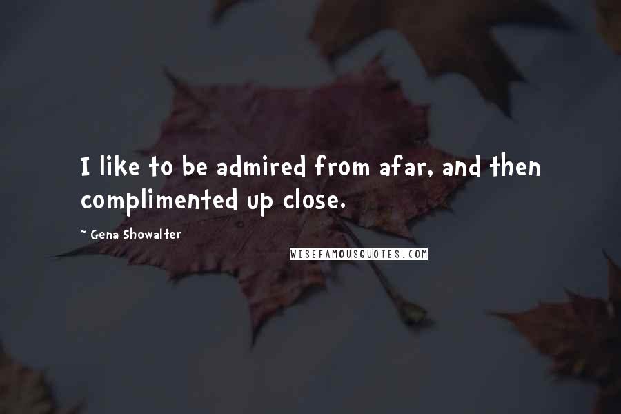 Gena Showalter Quotes: I like to be admired from afar, and then complimented up close.