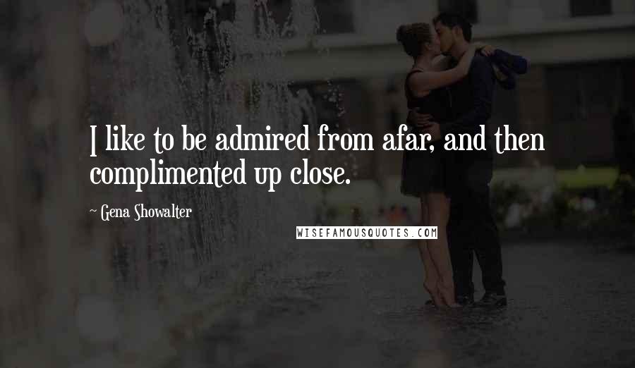 Gena Showalter Quotes: I like to be admired from afar, and then complimented up close.