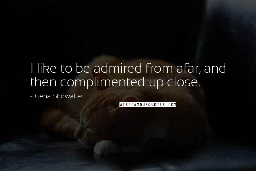 Gena Showalter Quotes: I like to be admired from afar, and then complimented up close.