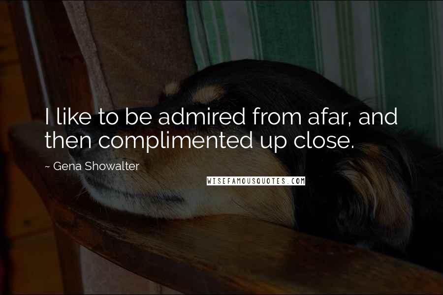 Gena Showalter Quotes: I like to be admired from afar, and then complimented up close.