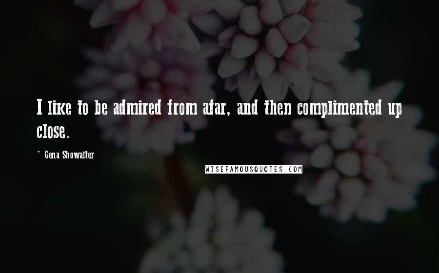 Gena Showalter Quotes: I like to be admired from afar, and then complimented up close.