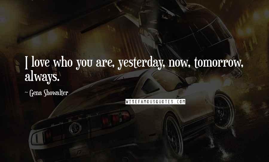 Gena Showalter Quotes: I love who you are, yesterday, now, tomorrow, always.