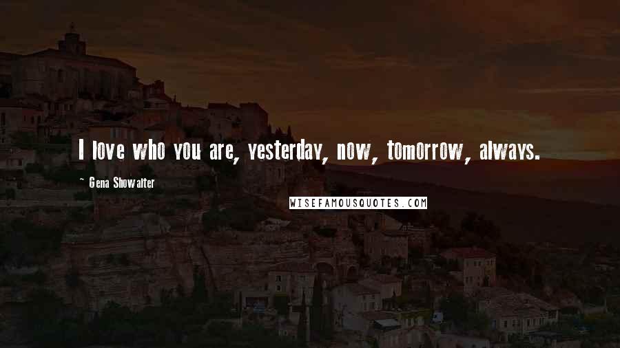 Gena Showalter Quotes: I love who you are, yesterday, now, tomorrow, always.