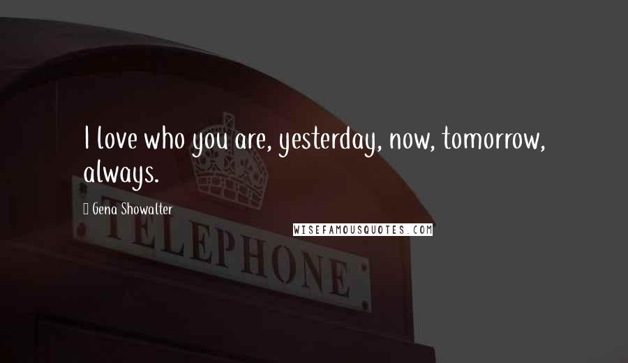 Gena Showalter Quotes: I love who you are, yesterday, now, tomorrow, always.