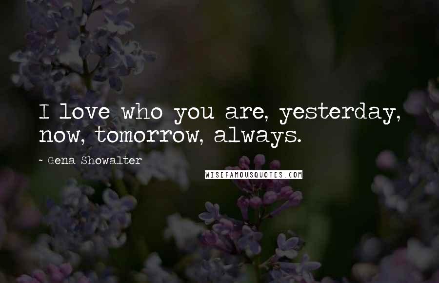 Gena Showalter Quotes: I love who you are, yesterday, now, tomorrow, always.