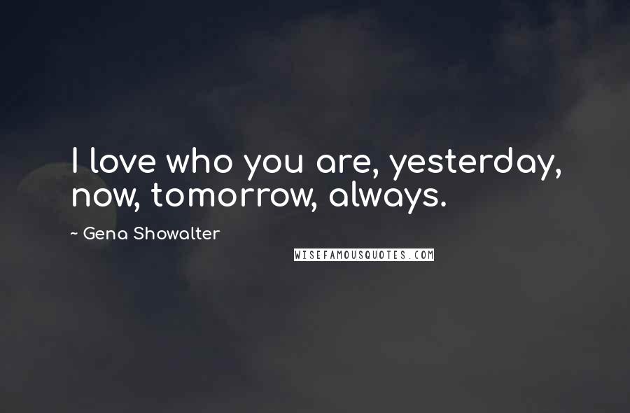 Gena Showalter Quotes: I love who you are, yesterday, now, tomorrow, always.