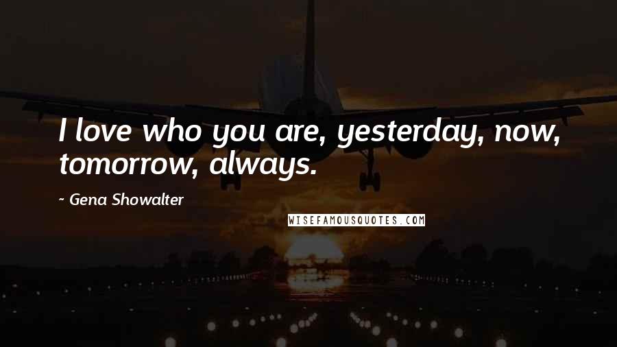 Gena Showalter Quotes: I love who you are, yesterday, now, tomorrow, always.