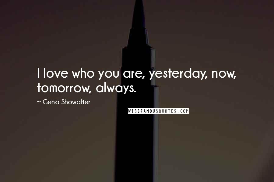 Gena Showalter Quotes: I love who you are, yesterday, now, tomorrow, always.