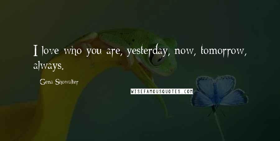 Gena Showalter Quotes: I love who you are, yesterday, now, tomorrow, always.