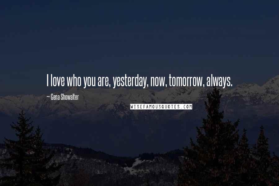 Gena Showalter Quotes: I love who you are, yesterday, now, tomorrow, always.