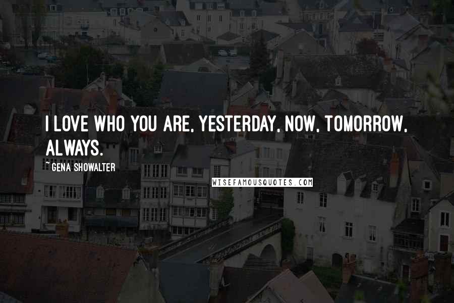 Gena Showalter Quotes: I love who you are, yesterday, now, tomorrow, always.