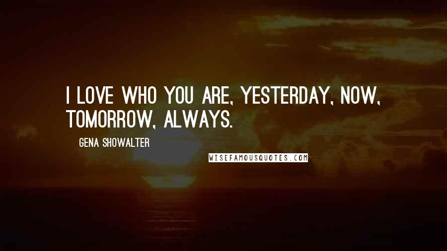 Gena Showalter Quotes: I love who you are, yesterday, now, tomorrow, always.