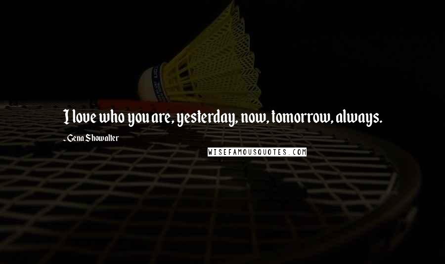 Gena Showalter Quotes: I love who you are, yesterday, now, tomorrow, always.