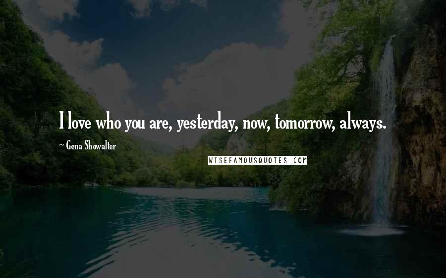 Gena Showalter Quotes: I love who you are, yesterday, now, tomorrow, always.