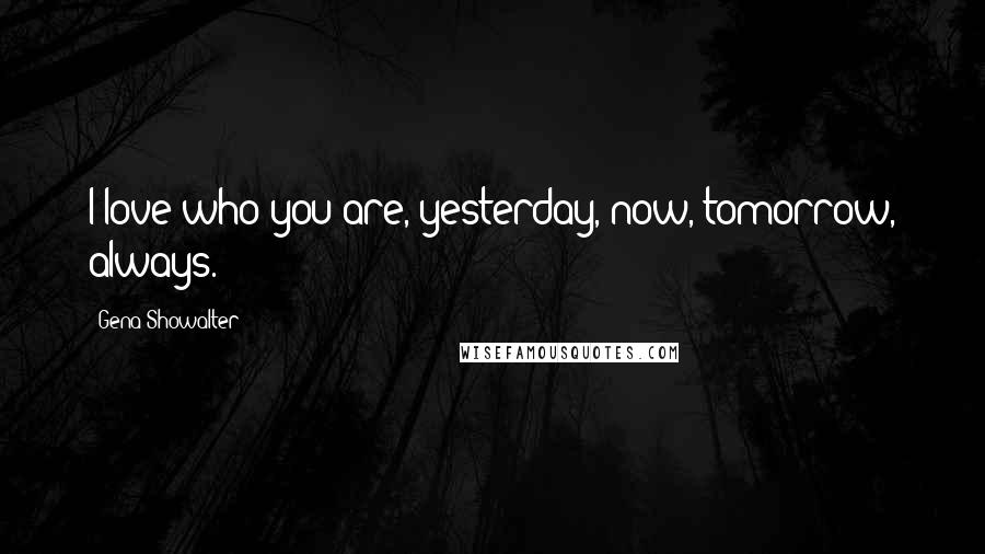 Gena Showalter Quotes: I love who you are, yesterday, now, tomorrow, always.