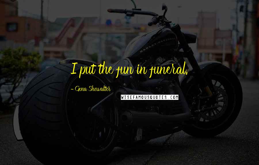 Gena Showalter Quotes: I put the fun in funeral.