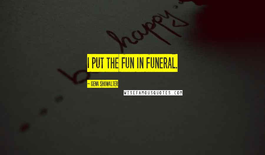 Gena Showalter Quotes: I put the fun in funeral.