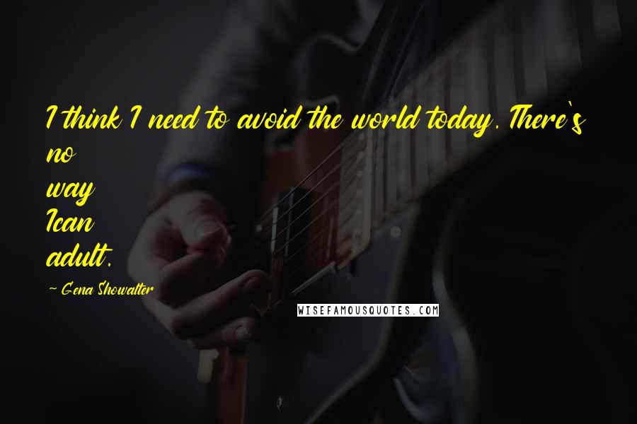 Gena Showalter Quotes: I think I need to avoid the world today. There's no way Ican adult.