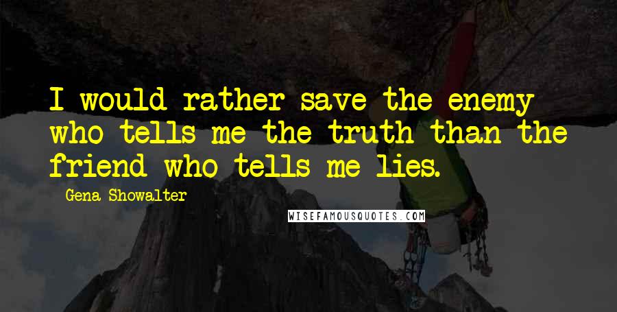 Gena Showalter Quotes: I would rather save the enemy who tells me the truth than the friend who tells me lies.