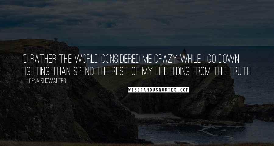 Gena Showalter Quotes: I'd rather the world considered me crazy while I go down fighting than spend the rest of my life hiding from the truth.
