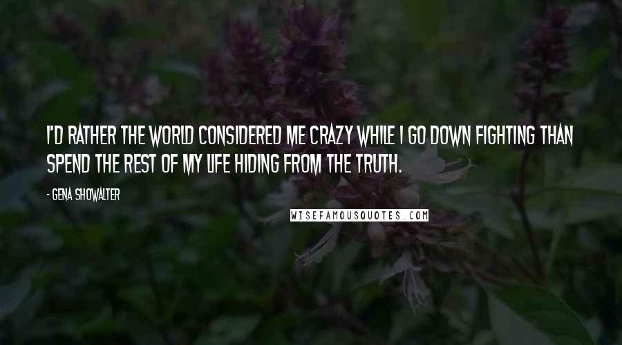Gena Showalter Quotes: I'd rather the world considered me crazy while I go down fighting than spend the rest of my life hiding from the truth.