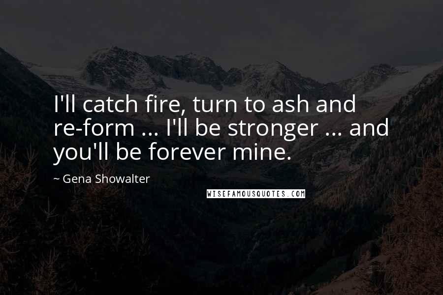 Gena Showalter Quotes: I'll catch fire, turn to ash and re-form ... I'll be stronger ... and you'll be forever mine.