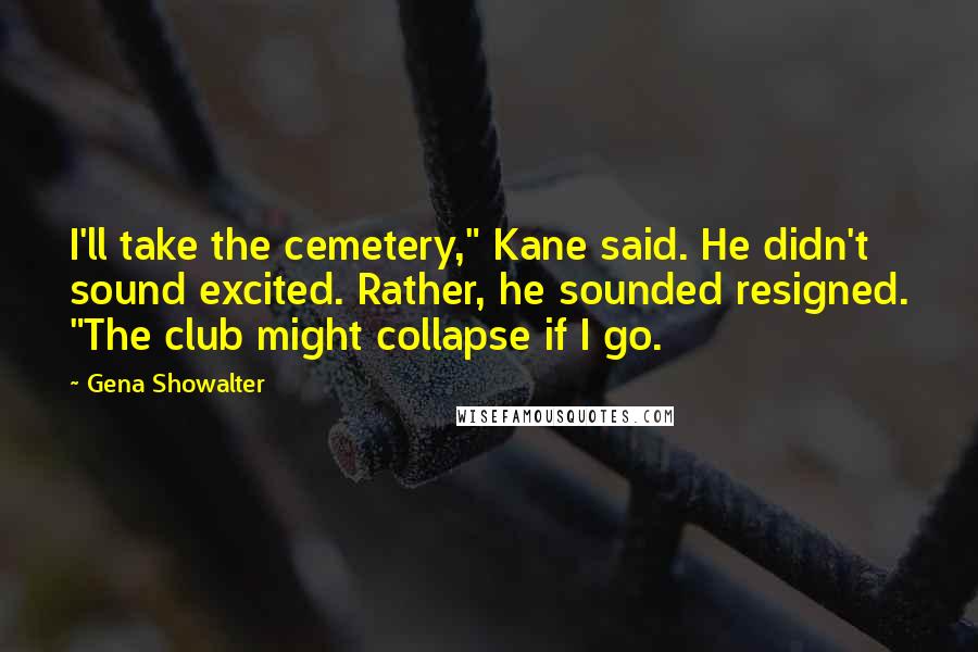 Gena Showalter Quotes: I'll take the cemetery," Kane said. He didn't sound excited. Rather, he sounded resigned. "The club might collapse if I go.