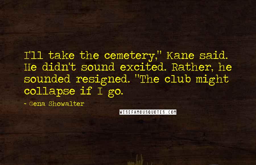 Gena Showalter Quotes: I'll take the cemetery," Kane said. He didn't sound excited. Rather, he sounded resigned. "The club might collapse if I go.