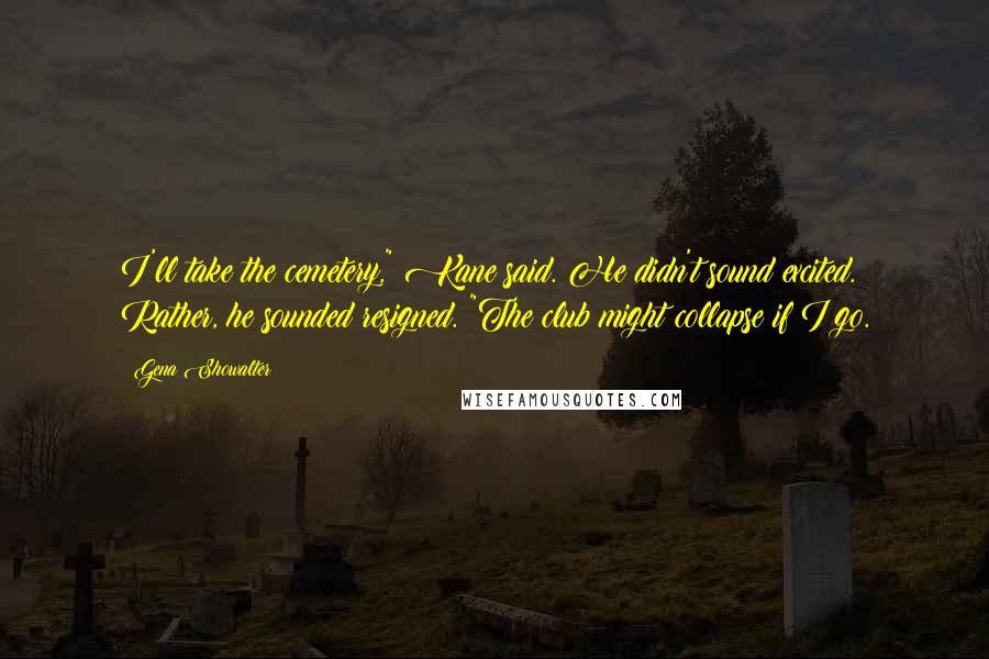 Gena Showalter Quotes: I'll take the cemetery," Kane said. He didn't sound excited. Rather, he sounded resigned. "The club might collapse if I go.