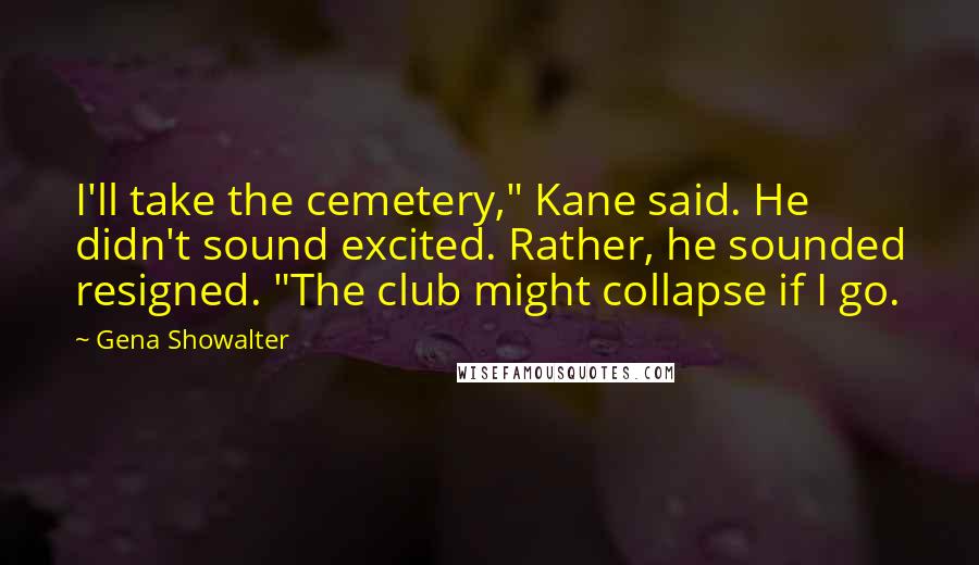 Gena Showalter Quotes: I'll take the cemetery," Kane said. He didn't sound excited. Rather, he sounded resigned. "The club might collapse if I go.