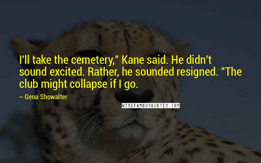 Gena Showalter Quotes: I'll take the cemetery," Kane said. He didn't sound excited. Rather, he sounded resigned. "The club might collapse if I go.