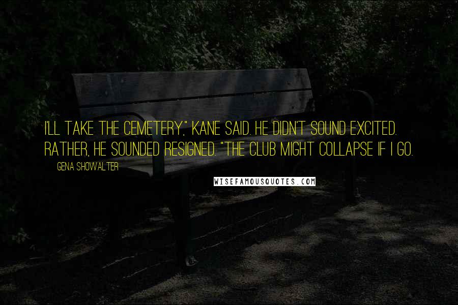 Gena Showalter Quotes: I'll take the cemetery," Kane said. He didn't sound excited. Rather, he sounded resigned. "The club might collapse if I go.