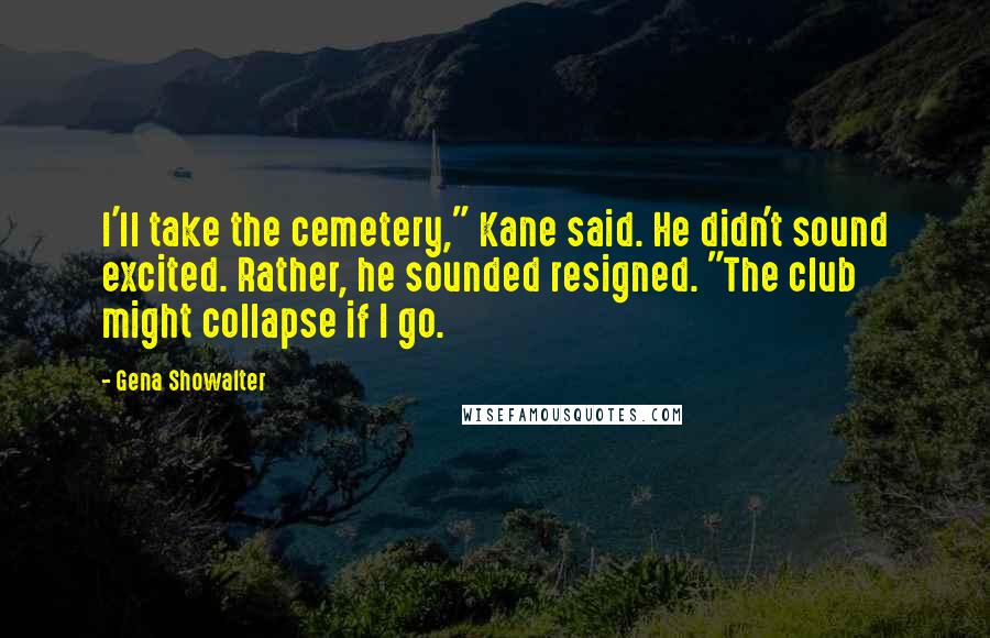Gena Showalter Quotes: I'll take the cemetery," Kane said. He didn't sound excited. Rather, he sounded resigned. "The club might collapse if I go.