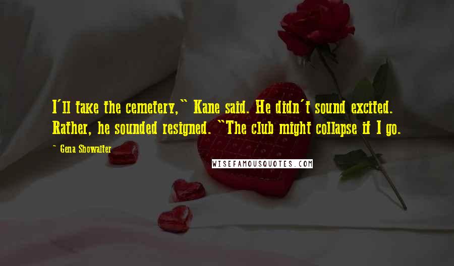 Gena Showalter Quotes: I'll take the cemetery," Kane said. He didn't sound excited. Rather, he sounded resigned. "The club might collapse if I go.