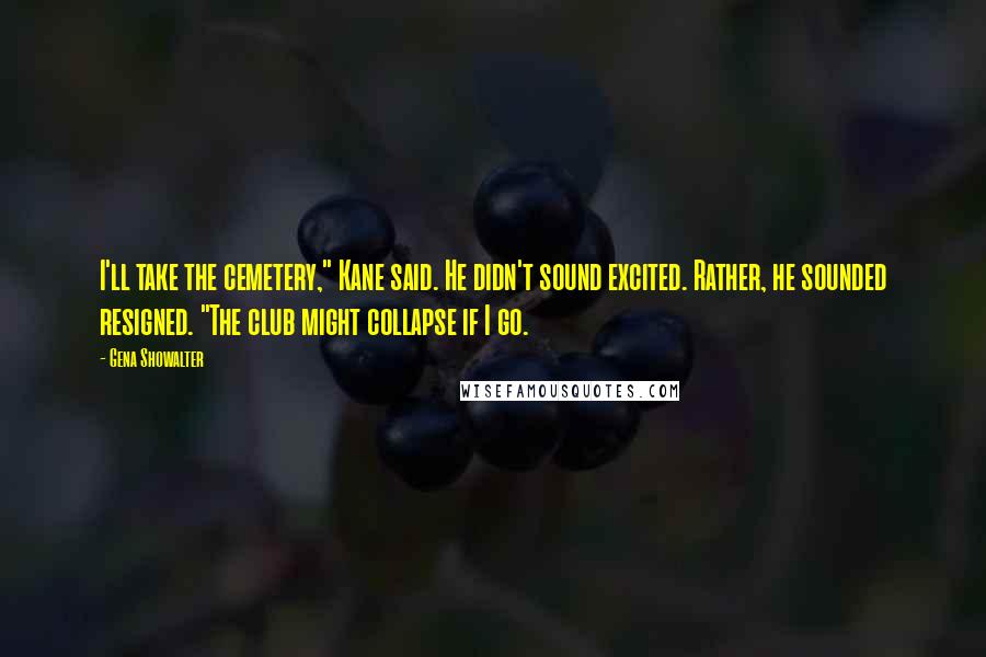 Gena Showalter Quotes: I'll take the cemetery," Kane said. He didn't sound excited. Rather, he sounded resigned. "The club might collapse if I go.