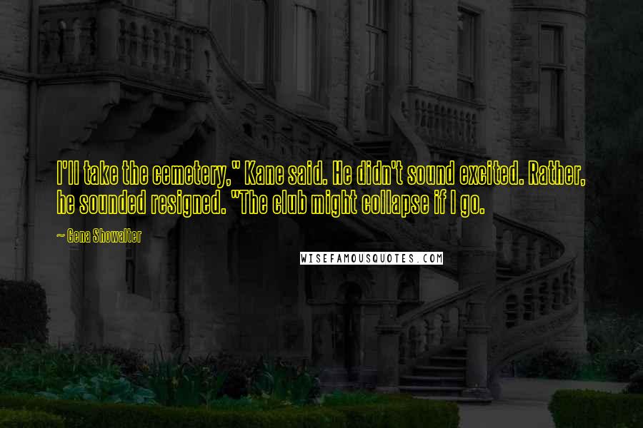 Gena Showalter Quotes: I'll take the cemetery," Kane said. He didn't sound excited. Rather, he sounded resigned. "The club might collapse if I go.