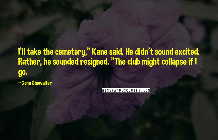 Gena Showalter Quotes: I'll take the cemetery," Kane said. He didn't sound excited. Rather, he sounded resigned. "The club might collapse if I go.