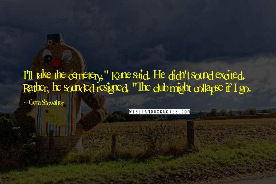 Gena Showalter Quotes: I'll take the cemetery," Kane said. He didn't sound excited. Rather, he sounded resigned. "The club might collapse if I go.