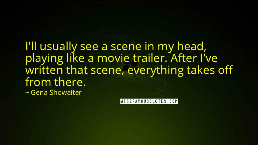 Gena Showalter Quotes: I'll usually see a scene in my head, playing like a movie trailer. After I've written that scene, everything takes off from there.