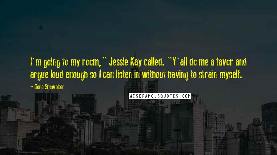 Gena Showalter Quotes: I'm going to my room," Jessie Kay called. "Y'all do me a favor and argue loud enough so I can listen in without having to strain myself.