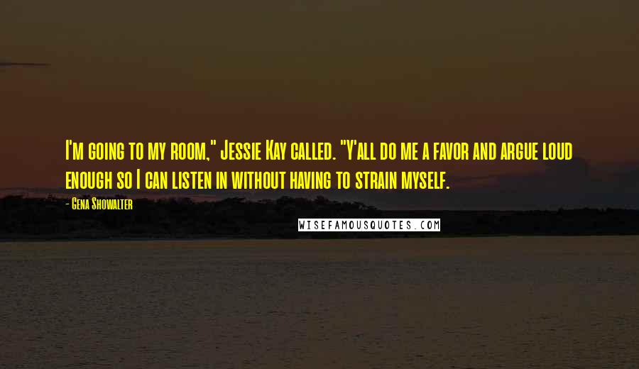 Gena Showalter Quotes: I'm going to my room," Jessie Kay called. "Y'all do me a favor and argue loud enough so I can listen in without having to strain myself.