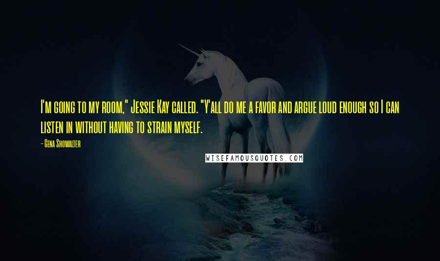 Gena Showalter Quotes: I'm going to my room," Jessie Kay called. "Y'all do me a favor and argue loud enough so I can listen in without having to strain myself.