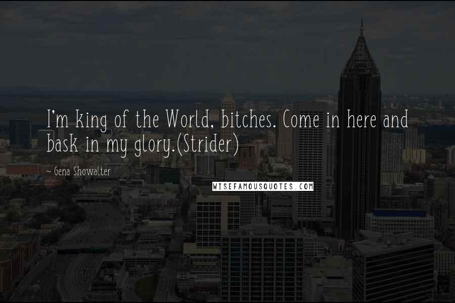 Gena Showalter Quotes: I'm king of the World, bitches. Come in here and bask in my glory.(Strider)