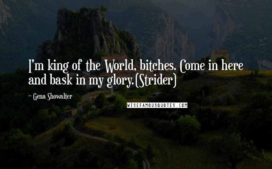 Gena Showalter Quotes: I'm king of the World, bitches. Come in here and bask in my glory.(Strider)