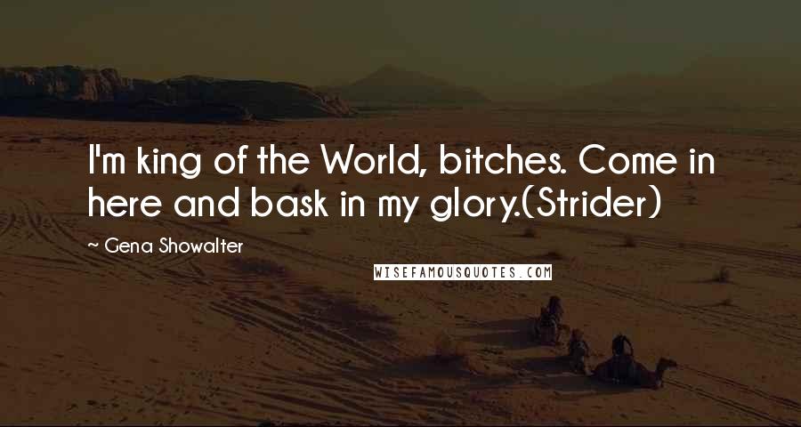 Gena Showalter Quotes: I'm king of the World, bitches. Come in here and bask in my glory.(Strider)