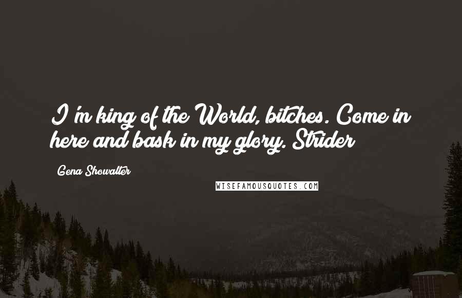 Gena Showalter Quotes: I'm king of the World, bitches. Come in here and bask in my glory.(Strider)