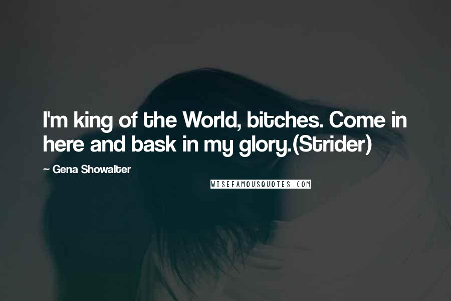 Gena Showalter Quotes: I'm king of the World, bitches. Come in here and bask in my glory.(Strider)