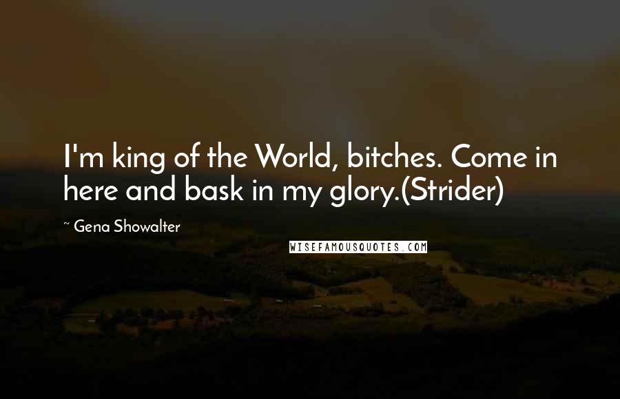 Gena Showalter Quotes: I'm king of the World, bitches. Come in here and bask in my glory.(Strider)