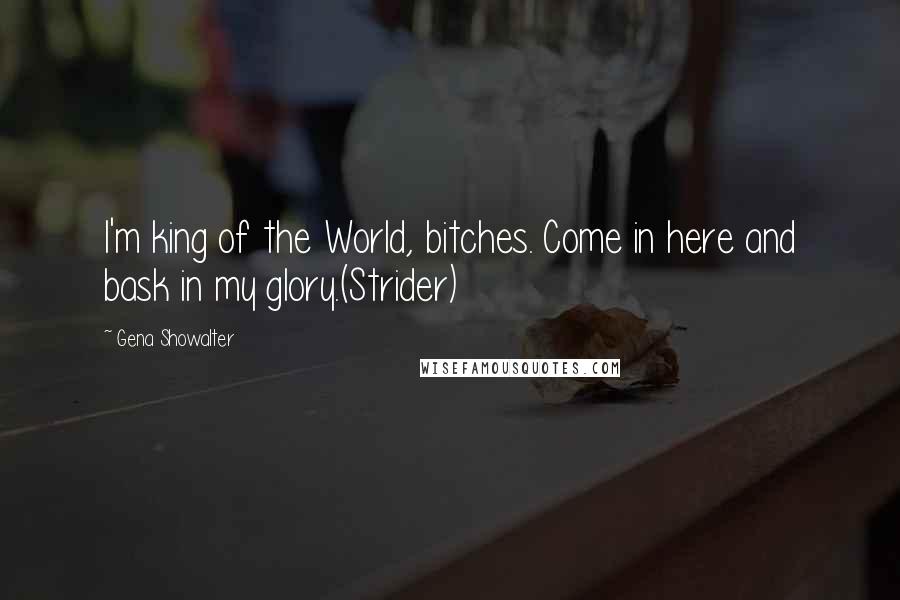 Gena Showalter Quotes: I'm king of the World, bitches. Come in here and bask in my glory.(Strider)